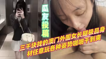 瓜友投稿！三千塊找的澳門外圍女長腿極品身材任意玩各種姿勢啪啪干到爽