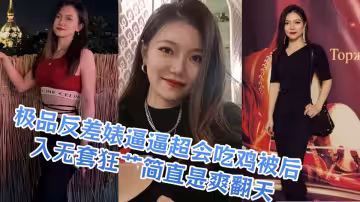 極品反差婊逼逼超會吃雞被後入無套狂艹簡直是爽翻天！