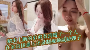 精蟲上腦的弟弟看到嫂子一個人在家直接強上還錄製視頻威脅嫂子
