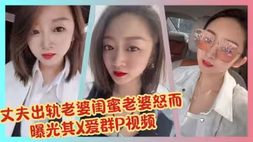 丈夫出軌老婆閨蜜老婆怒而曝光其X愛群P視頻！！
