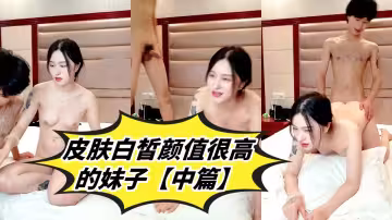 皮膚白皙顏值很高的妹子【中篇】跟小哥激情啪啪，奶頭上帶上小夾子好性感，在床上配合小哥各種姿勢爆草抽插浪蕩呻吟