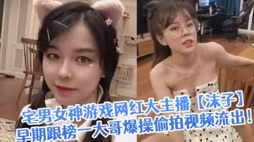 宅男女神遊戲網紅大主播【沫子】早期跟榜一大哥爆操偷拍視頻流出！
