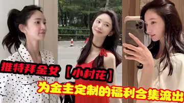 推特拜金女【小村花】為金主定製的福利合集流出！！