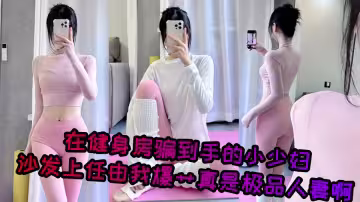 【爆料】在健身房騙到手的小少婦，沙發上任由我爆艹真是極品人妻啊