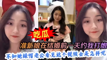 【吃瓜】準新娘在結婚前一天約我打炮，不知她綠帽老公看見這個視頻會是怎樣呢~~