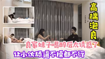 【高端泡良】良家妹子喝醉之後太誘惑了！讓小伙舔逼不操都不行