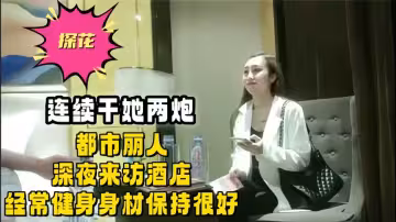 【探花】連續干她兩炮，都市麗人深夜來訪酒店，經常健身身材保持很好