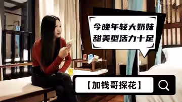 【加錢哥探花】今晚年輕大奶妹，甜美型活力十足，69姿勢舔逼口交，騎乘大屁股猛頂，床被搞得吱吱作響