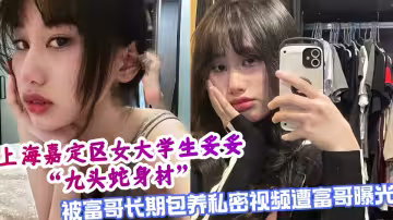 上海嘉定區女大學生妥妥九頭蛇身材，被富哥長期包養私密視頻遭富哥曝光