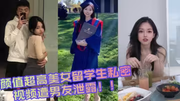 顏值超高美女留學生私密視頻遭男友泄露！！