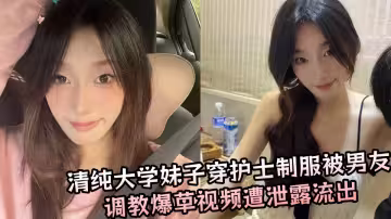 清純大學妹子穿護士制服被男友調教爆草視頻遭泄露流出！！