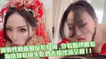 調教性癮新娘反差母狗，穿著婚紗戴著狗鏈對著鏡頭吃雞表情淫蕩至極！！