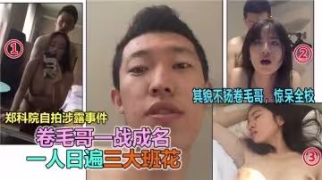 鄭科院自拍泄露事件【捲毛哥一戰成名】一人日遍三大班花！其貌不揚捲毛哥，驚呆全校！
