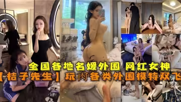 各種外地名媛外圍網紅女神【桔子先生】玩肏各類外圍模特雙飛