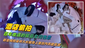 【酒店偷拍】百年難遇得極品女同性戀，都是模特身材大長腿