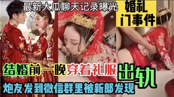 婚禮門事件【最新大瓜聊天記錄曝光】結婚前一晚穿著禮服出軌炮友！發到微信群里被新郎發現！