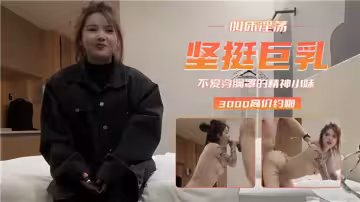 【3000高價約啪】叫床淫蕩堅挺巨乳！不愛穿胸罩的精神小妹