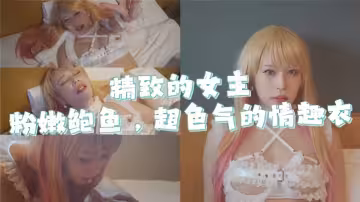 精緻的女主粉嫩鮑魚，超色氣的情趣衣