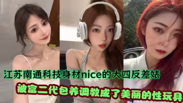 江蘇南通科技身材nice的大四反差婊不雅視頻流出！被富二代包養調教成了美麗的性玩具