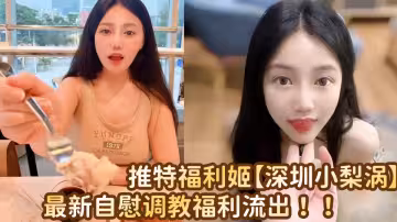推特福利姬【深圳小梨渦】最新自慰調教福利流出！！
