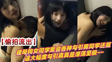 【偷拍流出】騷母狗女同學聚會各種勾引男同學還摳逼大幅度勾引真真是淫蕩至極~~