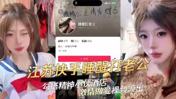 江蘇快手極品辣妹【睡醒打老公】勾搭精神小伙 酒店激情做愛視頻流出！