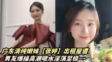廣東清純嫩妹【張婷】出租屋與男友X愛私密視頻流出！！被男友爆操高潮噴水淫蕩至極~~