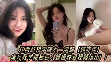 江西科技學院大一學妹【郭亦瑤】廢棄教學樓被後入爆操性愛視頻流出！！