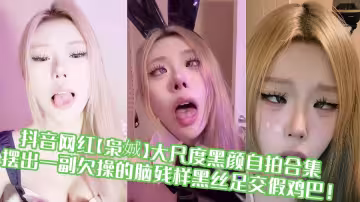 抖音網紅【梟娍】大尺度黑顏自拍合集！！擺出一副欠操的腦殘樣黑絲足交假雞巴！