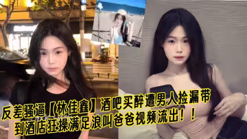 反差騷逼【林佳鑫】酒吧買醉遭男人撿漏帶到酒店狂操滿足浪叫爸爸視頻流出！！