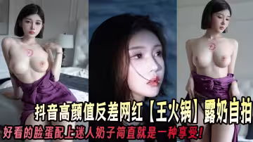 抖音高顏值反差網紅【王火鍋】露奶自拍好看的臉蛋配上迷人奶子簡直就是一種享受！