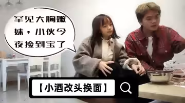 【小酒改頭換面】罕見大胸嫩妹，小伙今夜撿到寶了，純天然美乳，青春洋溢幹起來滿滿的征服欲，真刺激