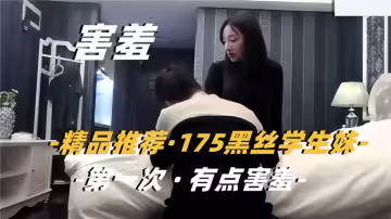 【精品推荐】175黑丝学生妹，第1次有点害羞