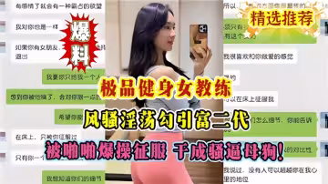 【極品健身女教練】風騷淫蕩勾引富二代，被啪啪爆操征服 干成騷逼母狗！