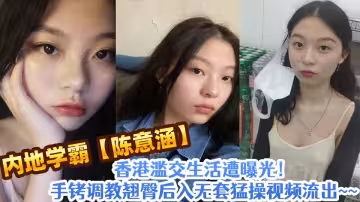內地學霸【陳意涵】香港濫交生活遭曝光！手銬調教翹臀後入無套猛操視頻流出~~