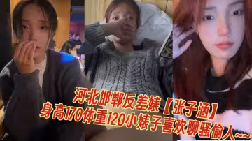 河北邯鄲反差婊【張子涵】不雅視頻流出！！身高170體重120小婊子喜歡聊騷偷人~~