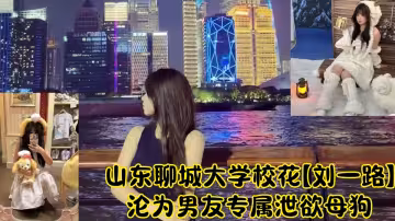 山東聊城大學校花【劉一路】淪為男友專屬洩慾母狗性愛視頻流出！！