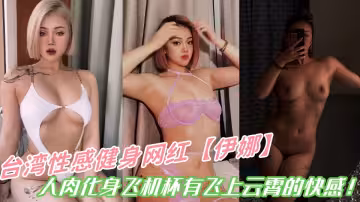 台灣性感健身網紅【伊娜】人肉化身飛機杯讓你有飛上雲霄的快感！