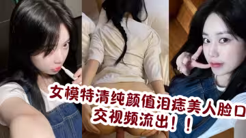 女模特清純顏值淚痣美人臉口交視頻流出！！