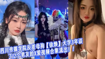 四川傳媒學院反差母狗【徐煥】大學3年談了12個男友的X愛視頻合集流出！！