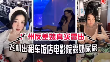 廣州反差婊真實露出！飛機計程車飯店電影院露奶尿尿