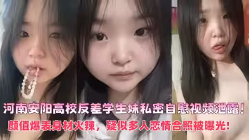 河南安陽高校反差學生妹私密自慰視頻泄露！顏值爆表身材火辣，疑似多人戀情合照被曝光!