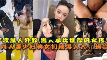 【國內媚黑合集】人妻少婦美少女們被黑人大屌操合集