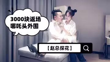 【趙總探花】3000塊返場哪吒頭外圍，童顏巨乳，粉穴特寫，老趙今夜乾得真賣力