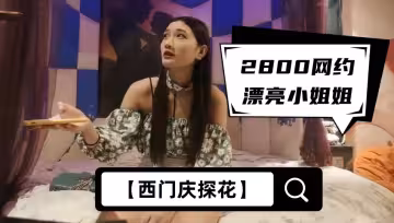 【西門慶探花】2800網約漂亮小姐姐，苗條大長腿，任勞任怨軟了必須給你搞硬，啪啪干高潮才罷休