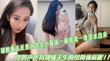調教極品反差大學生小騷逼一碰就流一堆淫水出來，淫叫聲也特別騷天生的母狗體質呢！！