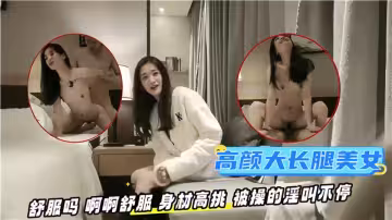 高顏大長腿美女，被操的淫叫不停~