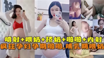 瘋狂孕婦孕期啪啪啪，哺乳期喂奶