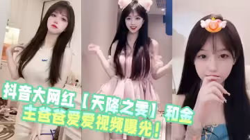抖音大网红【天降之雯】和金主爸爸爱爱视频曝光！