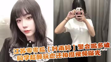 江蘇零零後【葉雨婷】聚會喝多被同學趁醉玩虐還拍攝視頻曝光~~